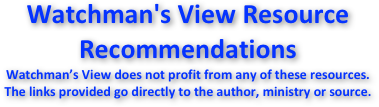 Watchman's View Resource Recommendations
Watchman’s View does not profit from any of these resources. The links provided go directly to the author, ministry or source.