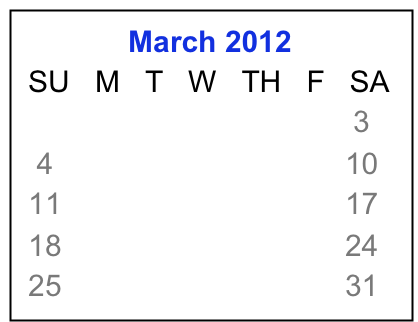              March 2012
 SU   M   T   W   TH   F   SA
                            1    2    3
  4     5     6    7    8    9   10
 11   12   13  14  15  16  17
 18   19   20  21  22  23  24
 25   26   27  28  29  30  31
