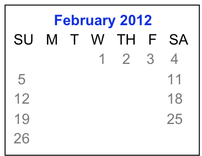            February 2012
 SU   M   T   W   TH   F   SA
                      1    2    3    4
  5     6     7    8    9   10  11
 12   13   14  15  16  17  18
 19   20   21  22  23  24  25
 26   27   28  29 
