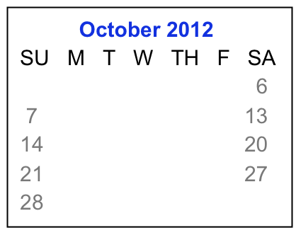            October 2012
 SU   M   T   W   TH   F   SA
         1     2     3    4    5    6
  7     8     9   10  11  12  13
 14   15   16  17  18  19  20
 21   22   23  24  25  26  27 
 28   29   30  31 

