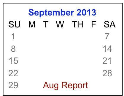          September 2013
 SU   M   T   W   TH   F   SA
  1     2     3    4    5    6    7
  8     9    10  11  12  13  14
 15   16   17  18  19  20  21
 22   23   24  25  26  27  28
 29   30   Aug Report (1) (2)
