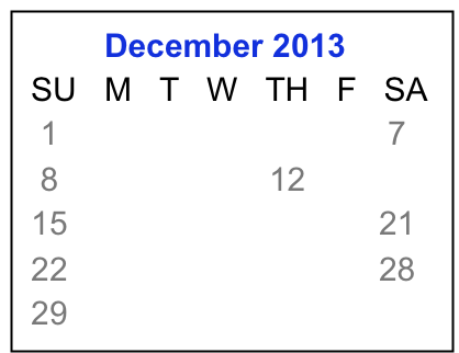         December 2013
 SU   M   T   W   TH   F   SA
  1     2     3    4    5    6    7
  8     9    10  11  12  13  14
 15   16   17  18  19  20  21
 22   23   24  25  26  27  28
 29   30   31

