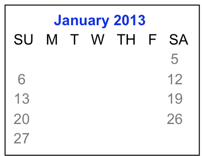            January 2013
 SU   M   T   W   TH   F   SA
                1    2    3    4    5
  6     7     8    9   10  11  12
 13   14   15  16  17  18  19
 20   21   22  23  24  25  26 
 27   28   29  30  31  


