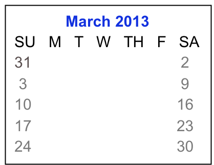              March 2013
 SU   M   T   W   TH   F   SA
 31                             1    2
  3     4     5    6    7    8    9
 10   11   12  13  14  15  16
 17   18   19  20  21  22  23 
 24   25   26  27  28  29  30  


