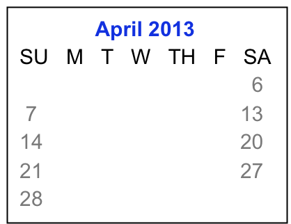               April 2013
 SU   M   T   W   TH   F   SA
         1     2     3    4    5    6
  7     8     9   10  11  12  13
 14   15   16  17  18  19  20
 21   22   23  24  25  26  27 
 28   29   30   


